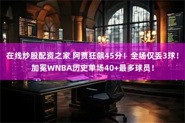 在线炒股配资之家 阿贾狂飙45分！全场仅丢3球！加冕WNBA历史单场40+最多球员！