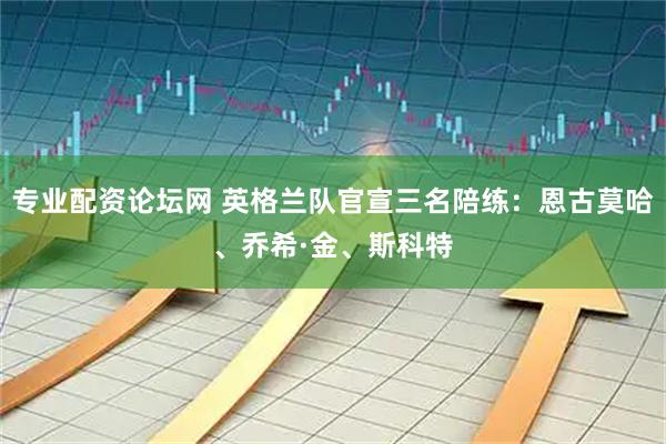 专业配资论坛网 英格兰队官宣三名陪练：恩古莫哈、乔希·金、斯科特