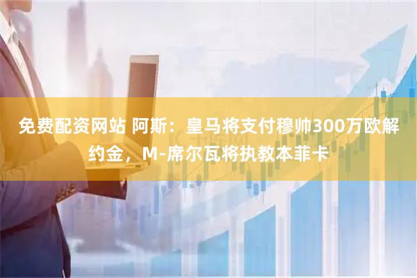 免费配资网站 阿斯：皇马将支付穆帅300万欧解约金，M-席尔瓦将执教本菲卡