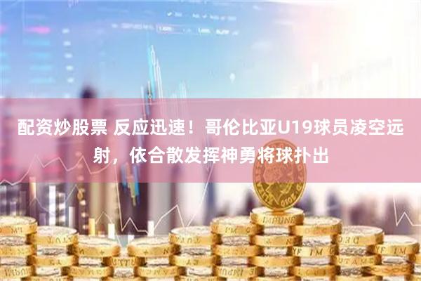 配资炒股票 反应迅速！哥伦比亚U19球员凌空远射，依合散发挥神勇将球扑出