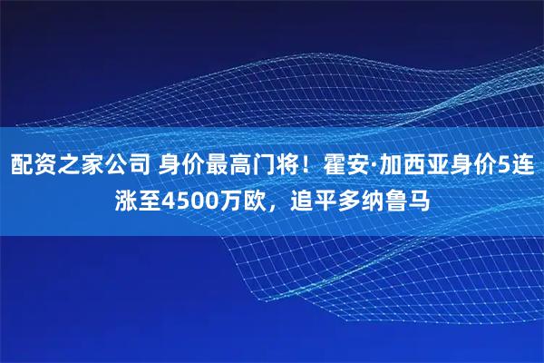 配资之家公司 身价最高门将！霍安·加西亚身价5连涨至4500万欧，追平多纳鲁马