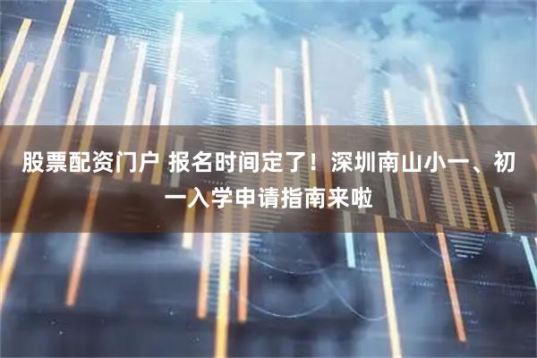 股票配资门户 报名时间定了！深圳南山小一、初一入学申请指南来啦