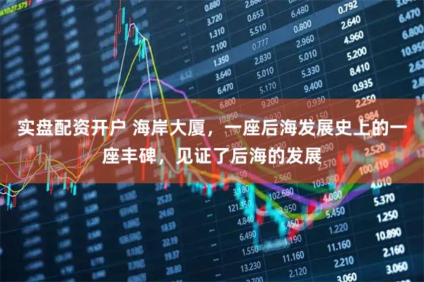 实盘配资开户 海岸大厦,一座后海发展史上的一座丰碑,见证了后海的发展