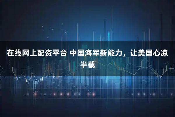 在线网上配资平台 中国海军新能力，让美国心凉半截