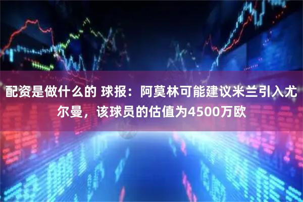 配资是做什么的 球报：阿莫林可能建议米兰引入尤尔曼，该球员的估值为4500万欧