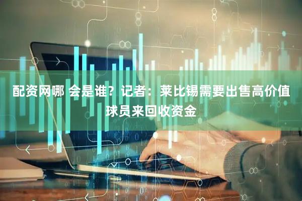 配资网哪 会是谁？记者：莱比锡需要出售高价值球员来回收资金